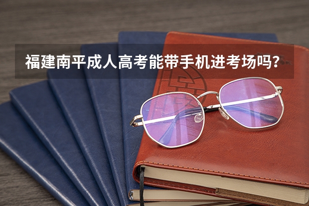 福建南平成人高考能带手机进考场吗？