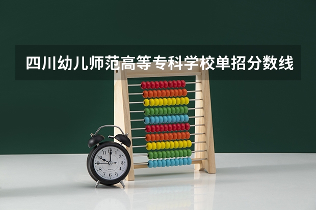 四川幼儿师范高等专科学校单招分数线 四川单招公办学校分数线表