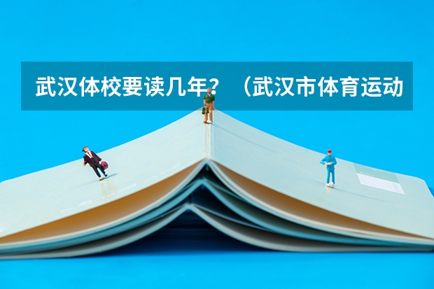 武汉体校要读几年？（武汉市体育运动学校要读几年？）