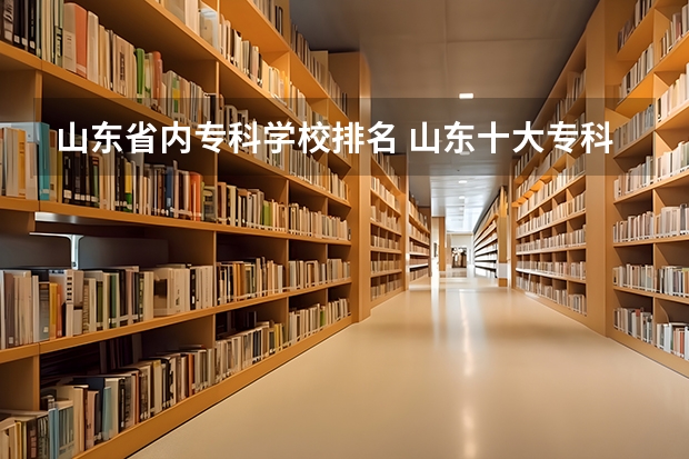 山东省内专科学校排名 山东十大专科学校排名