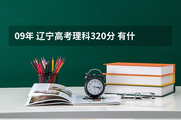 09年 辽宁高考理科320分 有什么不错的专科和高职院校