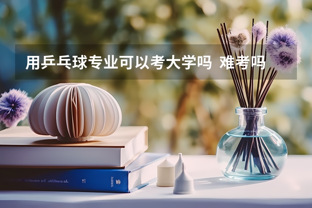 用乒乓球专业可以考大学吗 ..难考吗