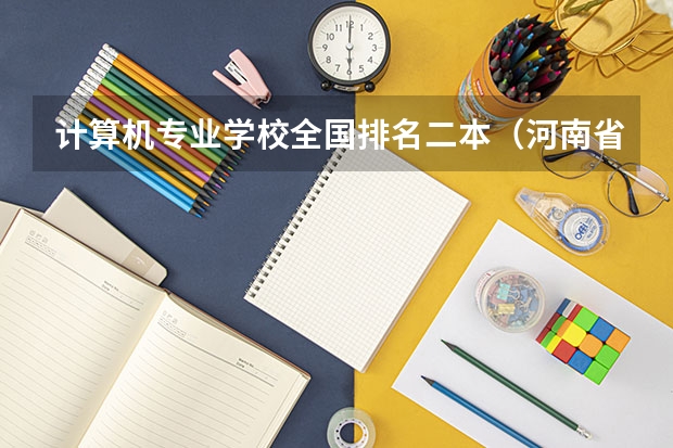 计算机专业学校全国排名二本（河南省的二本大学排名一览表）