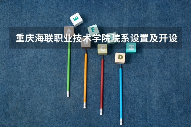 重庆海联职业技术学院院系设置及开设专业介绍