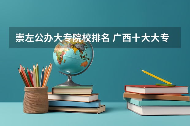 崇左公办大专院校排名 广西十大大专排名