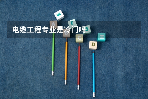 电缆工程专业是冷门吗