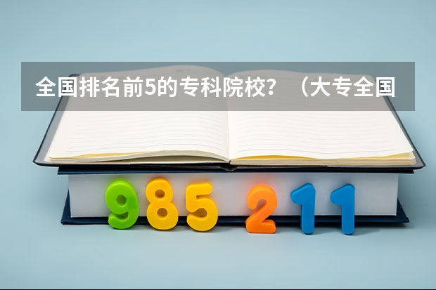 全国排名前5的专科院校?(大专全国排名)