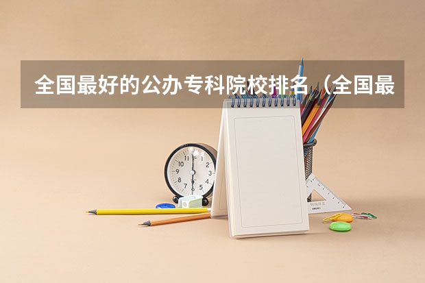 全国最好的公办专科院校排名（全国最好的公办专科学校排名）