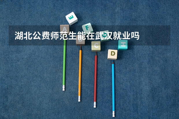 湖北公费师范生能在武汉就业吗