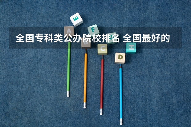 全国专科类公办院校排名 全国最好的公办专科学校排名