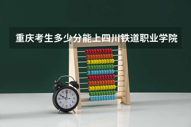 重庆考生多少分能上四川铁道职业学院