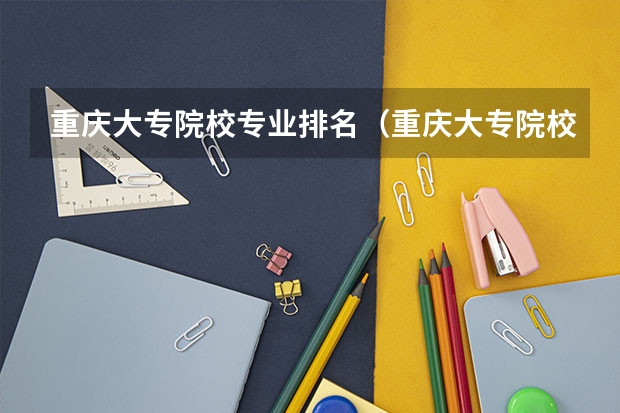 重庆大专院校专业排名(重庆大专院校专业排名)
