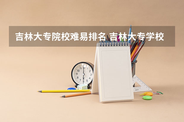 吉林大专院校难易排名 吉林大专学校排名榜