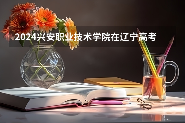2024兴安职业技术学院在辽宁高考招生计划介绍