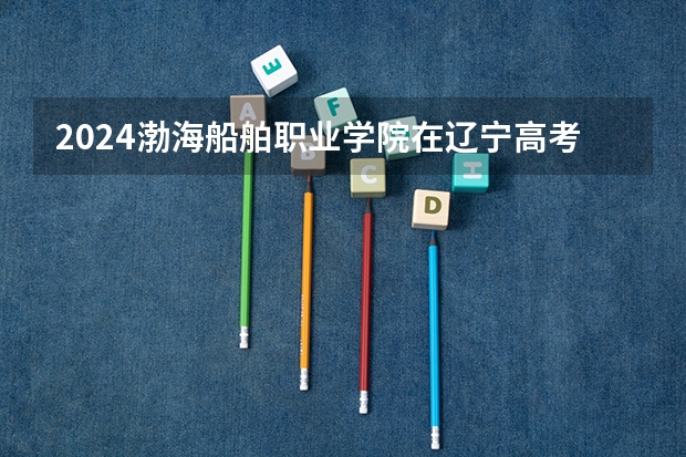 2024渤海船舶职业学院在辽宁高考招生计划介绍