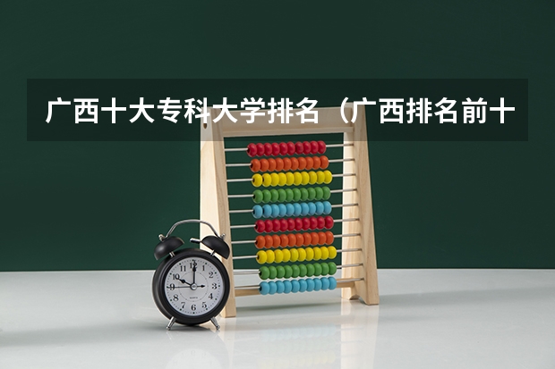 广西十大专科大学排名(广西排名前十的职业学校,广西十大最好的专科学校)