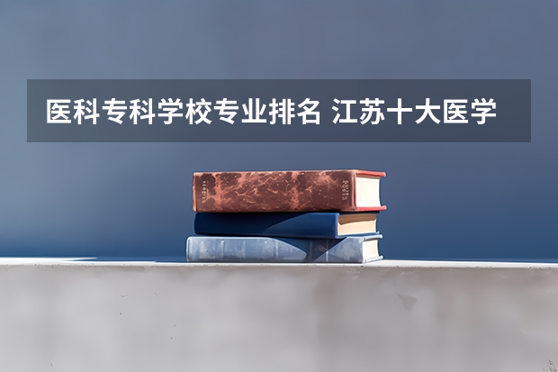 医科专科学校专业排名 江苏十大医学专科学校排名
