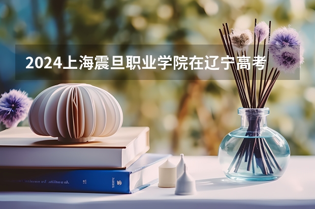 2024上海震旦职业学院在辽宁高考招生计划介绍