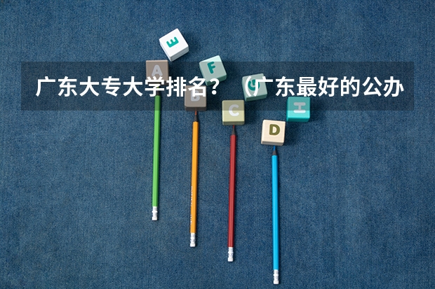 广东大专大学排名？（广东最好的公办大专排名前20）
