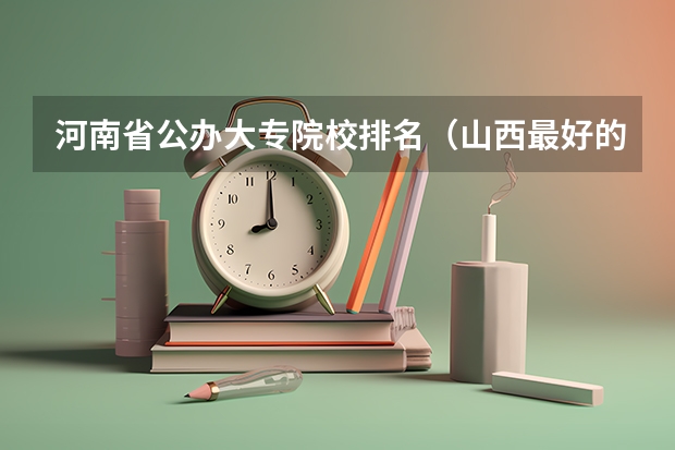 河南省公办大专院校排名（山西最好的职业学校排名（山西最好的职业学校排名前十））