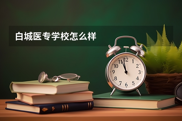 白城医专学校怎么样
