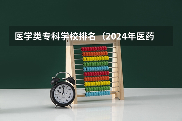医学类专科学校排名(2024年医药类高职院校排名:天津医学高等专科学校第一)