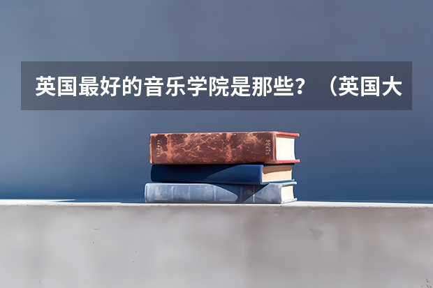 英国最好的音乐学院是那些?(英国大学排名音乐专业前十)
