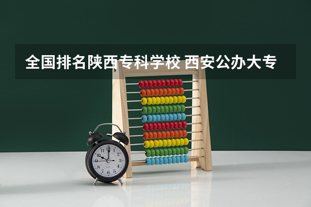 全国排名陕西专科学校 西安公办大专技校前十名