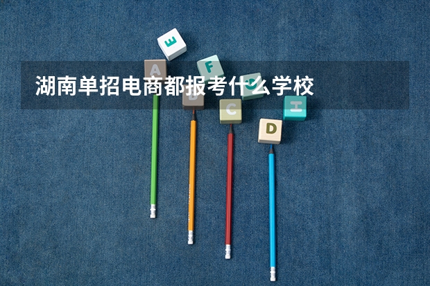 湖南单招电商都报考什么学校