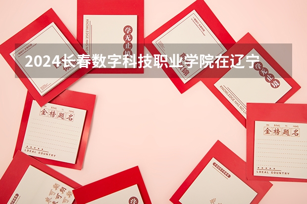 2024长春数字科技职业学院在辽宁高考招生计划介绍