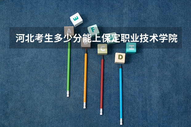 河北考生多少分能上保定职业技术学院