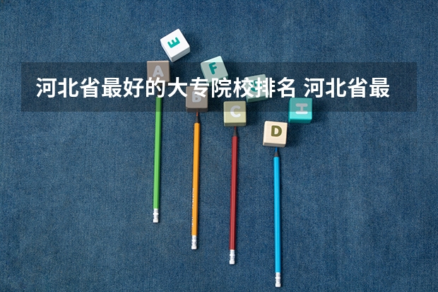 河北省最好的大专院校排名 河北省最好的5所大专学校