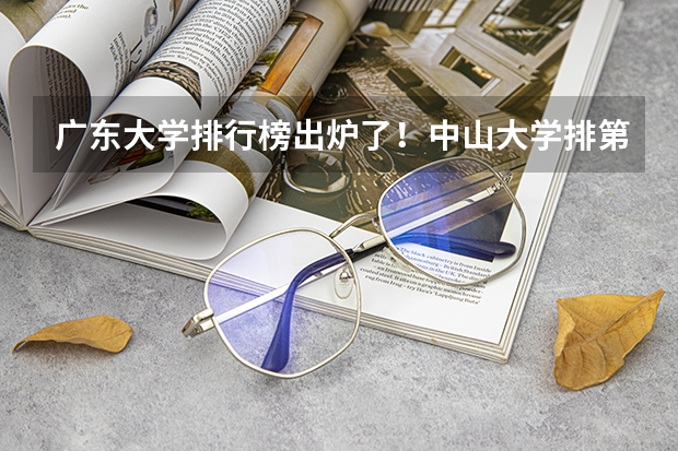 广东大学排行榜出炉了！中山大学排第几？ 广东本科院校排名一览表