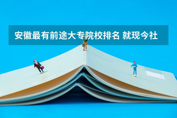 安徽最有前途大专院校排名 就现今社会来说.大专还有没有前途，就今年安徽的专科线200分,在300之内,大专有必要上么.