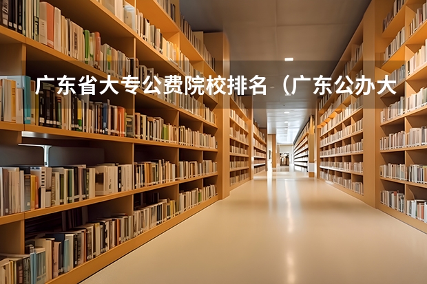 广东省大专公费院校排名（广东公办大专排名前十）