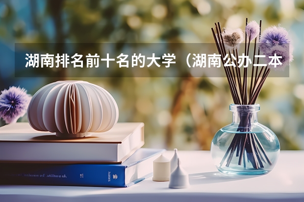 湖南排名前十名的大学（湖南公办二本大学排名一览表）