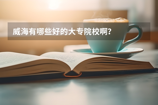 威海有哪些好的大专院校啊？