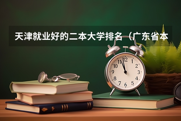 天津就业好的二本大学排名（广东省本科大学排名）