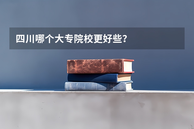 四川哪个大专院校更好些？