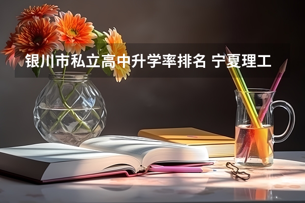 银川市私立高中升学率排名 宁夏理工学院全国排名