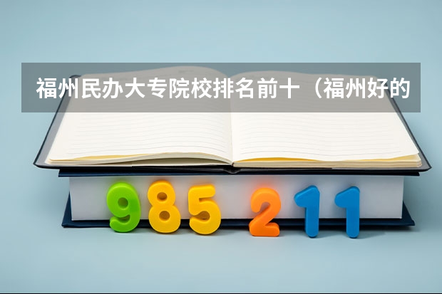 福州民办大专院校排名前十（福州好的大专排名榜）