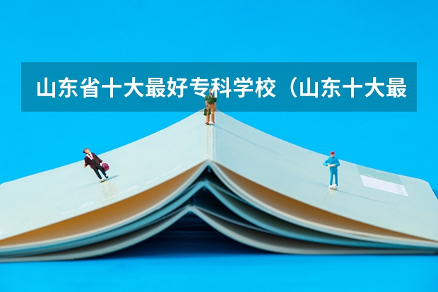山东省十大最好专科学校（山东十大最好专科学校公办）