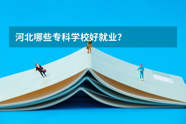 河北哪些专科学校好就业？