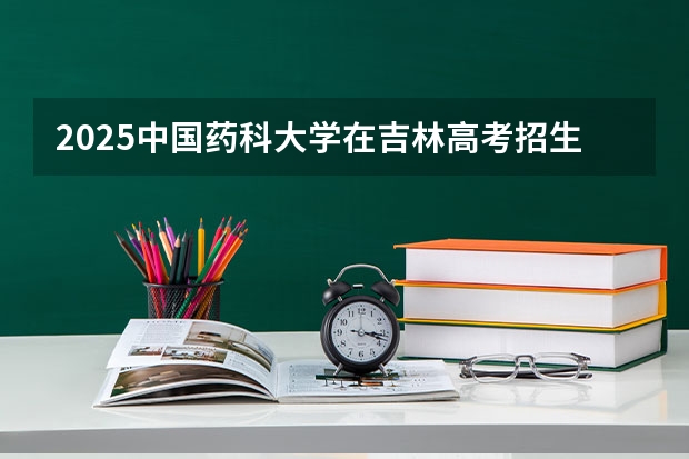 2025中国药科大学在吉林高考招生计划介绍