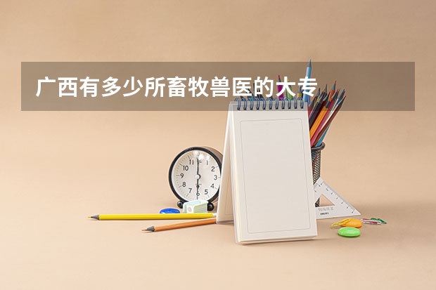 广西有多少所畜牧兽医的大专