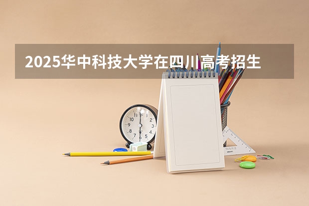 2025华中科技大学在四川高考招生计划介绍