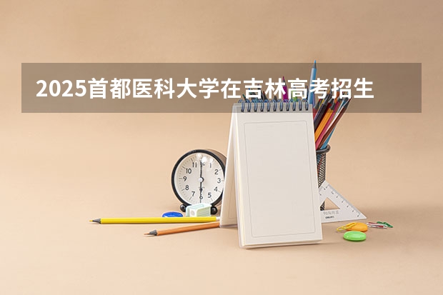 2025首都医科大学在吉林高考招生计划介绍