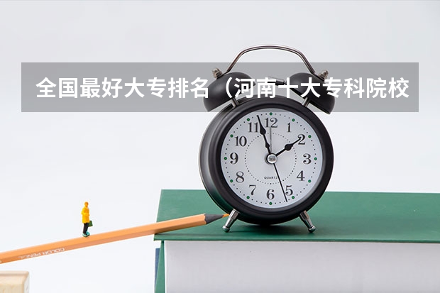 全国最好大专排名（河南十大专科院校排行榜：盘点河南省最好的十所专科大学！）