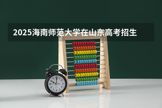 2025海南师范大学在山东高考招生计划介绍