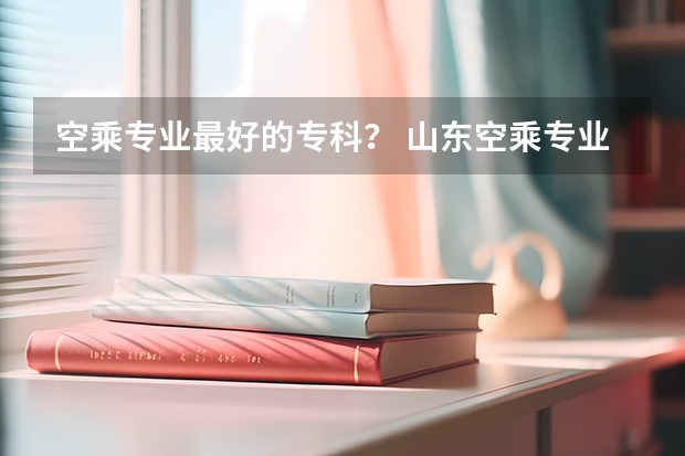 空乘专业最好的专科？ 山东空乘专业专科学校排名